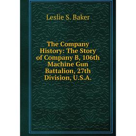 

Книга The Company History: The Story of Company B, 106th Machine Gun Battalion, 27th Division, U.S.A.
