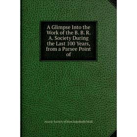 

Книга A Glimpse Into the Work of the B. B. R. A. Society During the Last 100 Years, from a Parsee Point of