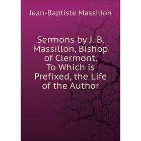 

Книга Sermons by J. B. Massillon, Bishop of Clermont. To Which is Prefixed, the Life of the Author