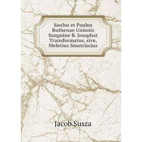 

Книга Saulus et Paulus Ruthenae Unionis Sanguine B. Josaphat Transformatus, sive, Meletius Smotriscius