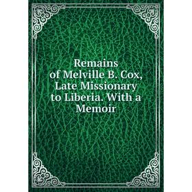 

Книга Remains of Melville B. Cox, Late Missionary to Liberia. With a Memoir