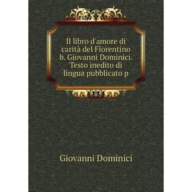 

Книга Il libro d'amore di carità del Fiorentino b. Giovanni Dominici. Testo inedito di lingua pubblicato p