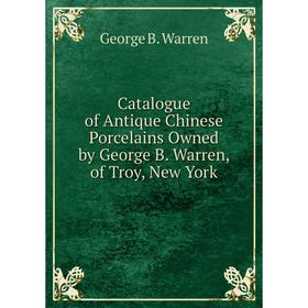 

Книга Catalogue of Antique Chinese Porcelains Owned by George B. Warren, of Troy, New York