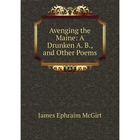 

Книга Avenging the Maine: A Drunken A. B., and Other Poems
