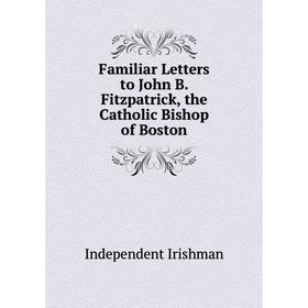 

Книга Familiar Letters to John B. Fitzpatrick, the Catholic Bishop of Boston