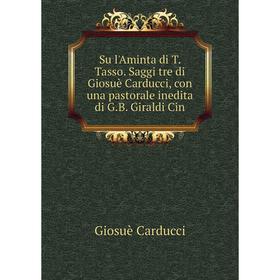 

Книга Su l'Aminta di T. Tasso. Saggi tre di Giosuè Carducci, con una pastorale inedita di G.B. Giraldi Cin