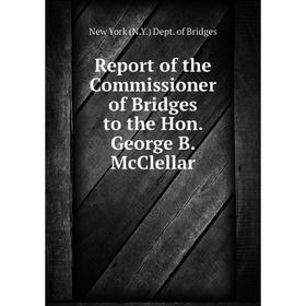 

Книга Report of the Commissioner of Bridges to the Hon. George B. McClellar