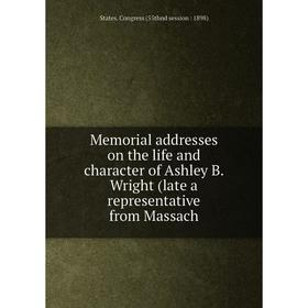

Книга Memoria l addresses on the life and character of Ashley B Wright (late a representative from Massach
