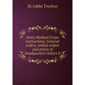 

Книга Army Medical Corps instructions. General orders, militia orders and précis of headquarters letters b