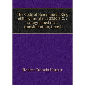 

Книга The Code of Hammurabi, King of Babylon: about 2250 B.C.: autographed text, transliteration, transl