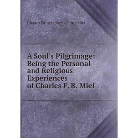 

Книга A Soul's Pilgrimage: Being the Personal and Religious Experiences of Charles F. B. Miel