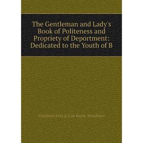 

Книга The Gentleman and Lady's Book of Politeness and Propriety of Deportment: Dedicated to the Youth of B