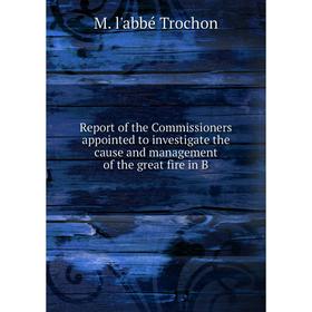 

Книга Report of the Commissioners appointed to investigate the cause and management of the great fire in B