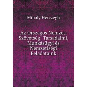 

Книга Az Országos Nemzeti Szövetség: Társadalmi, Munkásügyi és Nemzetiségi Feladataink