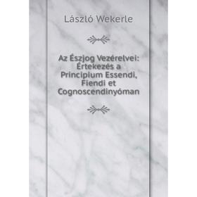 

Книга Az Észjog Vezérelvei: Értekezés a Principium Essendi, Fiendi et Cognoscendinyóman