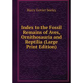 

Книга Index to the Fossil Remains of Aves, Ornithosauria and Reptilia (Large Print Edition)