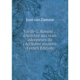 

Книга Vie de G. Rossini.: dAcdiA‡e aux vrais adorateurs du cAclAubre maArtre (French Edition)