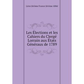 

Книга Les Élections et les Cahiers du Clergé Lorrain aux États Généraux de 1789