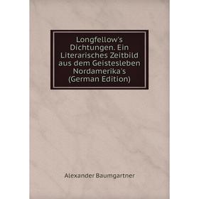 

Книга Longfellow's Dichtungen Ein Literarisches Zeitbild aus dem Geistesleben Nordamerika's