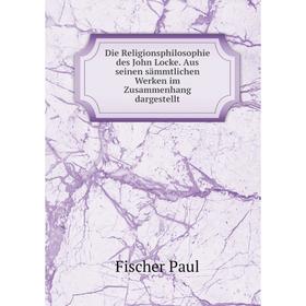 

Книга Die Religionsphilosophie des John Locke. Aus seinen sämmtlichen Werken im Zusammenhang dargestellt