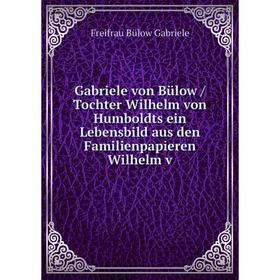 

Книга Gabriele von Bülow / Tochter Wilhelm von Humboldts ein Lebensbild aus den Familienpapieren Wilhelm v