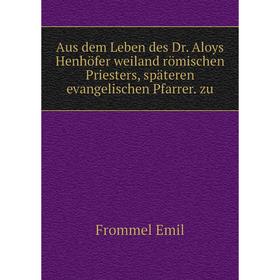 

Книга Aus dem Leben des Dr. Aloys Henhöfer weiland römischen Priesters, späteren evangelischen Pfarrer. zu