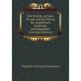 

Книга Die Politik, auf den Grund und das Maass der gegebenen Zustände zurückgeführt (German Edition)
