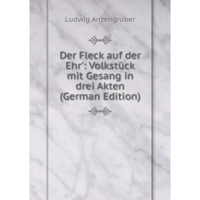 

Книга Der Fleck auf der Ehr': Volkstück mit Gesang in drei Akten (German Edition)