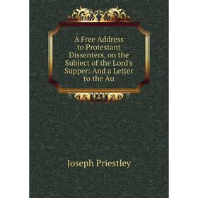 

Книга A Free Address to Protestant Dissenters, on the Subject of the Lord's Supper: And a Letter to the Au