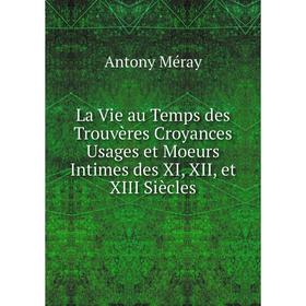 

Книга La Vie au Temps des Trouvères Croyances Usages et Moeurs Intimes des XI, XII, et XIII Siècles