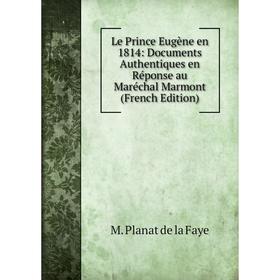 

Книга Le Prince Eugène en 1814: Documents Authentiques en Réponse au Maréchal Marmont
