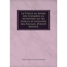 

Книга La France au temps des Croisades ou recherches sur les moeurs et coutumes des francais.