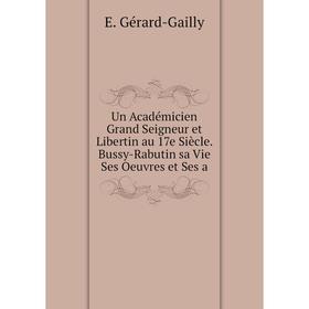 

Книга Un Académicien Grand Seigneur et Libertin au 17e Siècle. Bussy-Rabutin sa Vie Ses Oeuvres et Ses a
