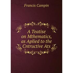 

Книга A Teatise on Mthematics, as Aplied to the Cntructive Ats
