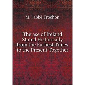 

Книга The ase of Ireland Stated Historically from the Earliest Times to the Present Together