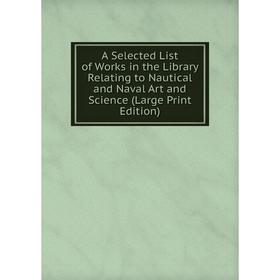 

Книга A Selected List of Works in the Library Relating to Nautical and Naval Art and Science (Large Print Edition)