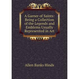 

Книга A Garner of Saints: Being a Collection of the Legends and Emblems Usually Represented in Art
