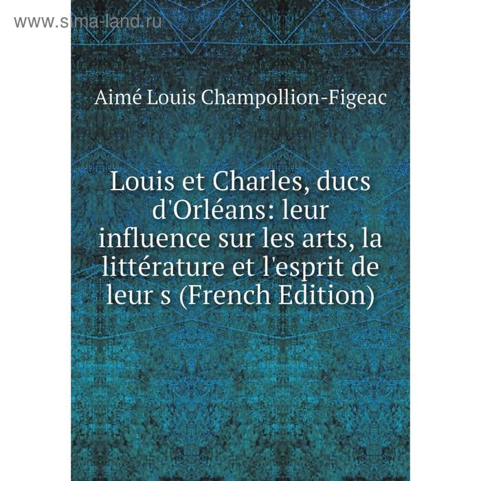 фото Книга louis et charles, ducs d'orléans: leur influence sur les arts, la littérature et l'esprit de leur nobel press