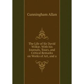 

Книга The Life of Sir David Wilkie. With his Journals, Tours, and Critical Remarks on Works of Art, and a