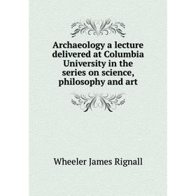 

Книга Archaeology a lecture delivered at Columbia University in the series on science, philosophy and art