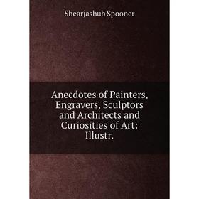 

Книга Anecdotes of Painters, Engravers, Sculptors and Architects and Curiosities of Art: Illustr.