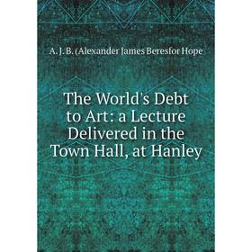 

Книга The World's Debt to Art: a Lecture Delivered in the Town Hall, at Hanley