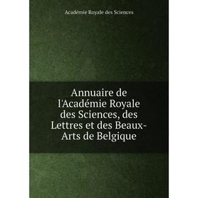 

Книга Annuaire de l'Académie Royale des Sciences, des Lettres et des Beaux-Arts de Belgique