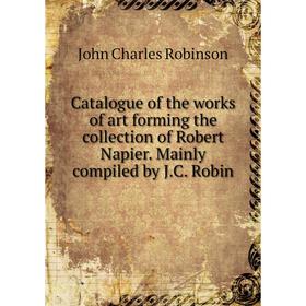 

Книга Catalogue of the works of art forming the collection of Robert Napier. Mainly compiled by J.C. Robin