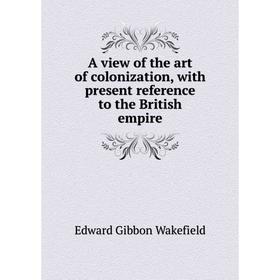 

Книга A view of the art of colonization, with present reference to the British empire