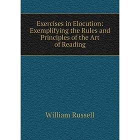 

Книга Exercises in Elocution: Exemplifying the Rules and Principles of the Art of Reading