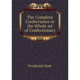 

Книга The Complete Confectioner or the Whole art of Confectionary
