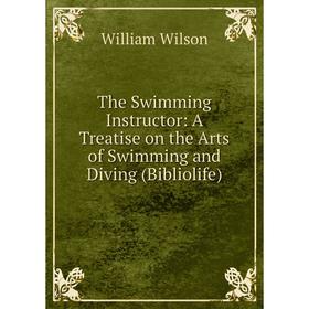 

Книга The Swimming Instructor: A Treatise on the Arts of Swimming and Diving (Bibliolife)