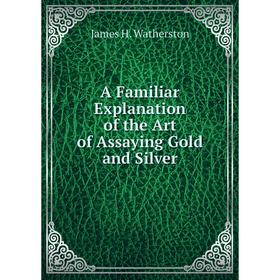 

Книга A Familiar Explanation of the Art of Assaying Gold and Silver