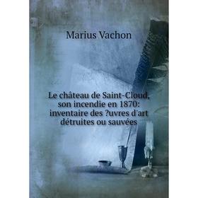 

Книга Le château de Saint-Cloud, son incendie en 1870: inventaire des uvres d'art détruites ou sauvées